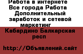   Работа в интернете - Все города Работа » Дополнительный заработок и сетевой маркетинг   . Кабардино-Балкарская респ.